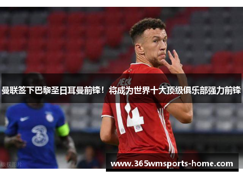 曼联签下巴黎圣日耳曼前锋！将成为世界十大顶级俱乐部强力前锋