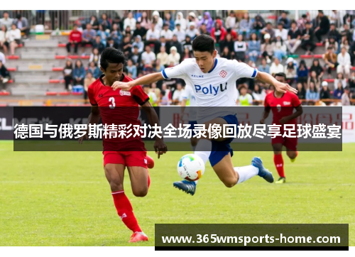 德国与俄罗斯精彩对决全场录像回放尽享足球盛宴