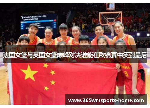 法国女篮与英国女篮巅峰对决谁能在欧锦赛中笑到最后